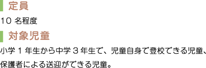 定員: 10名程度　対象児童: 小学1年生から中学3年生で、児童自身で登校できる児童、保護者による送迎ができる児童。